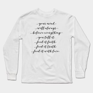 your mind will always believe everything you tell it feed it faith feed it truth feed it with love Long Sleeve T-Shirt